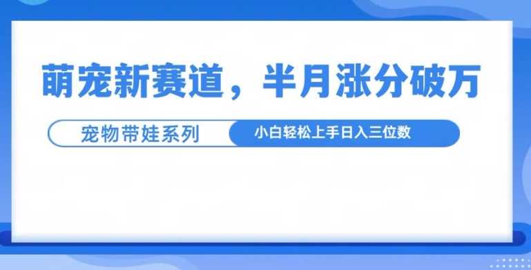 萌宠新赛道，萌宠带娃，半月涨粉10万+，小白轻松入手【揭秘】-甄选网创