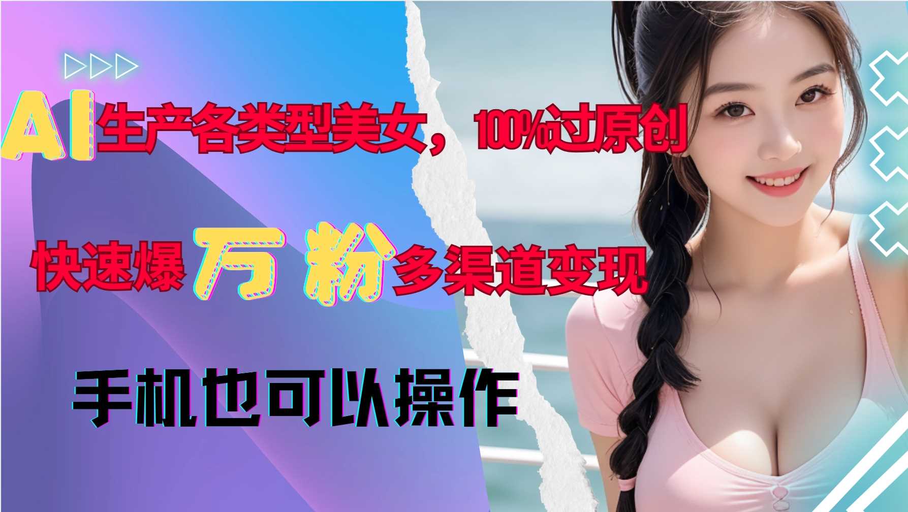 AI生产各类型美女，100%过原创，快速爆万粉，多渠道变现，新手可做-甄选网创