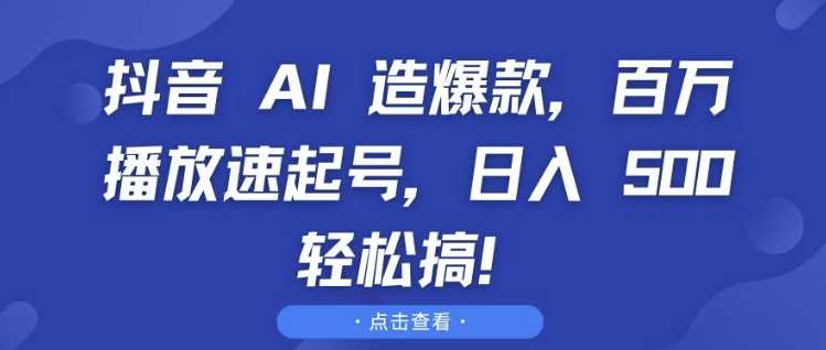 抖音 AI 造爆款，百万播放速起号，日入5张 轻松搞【揭秘】-甄选网创