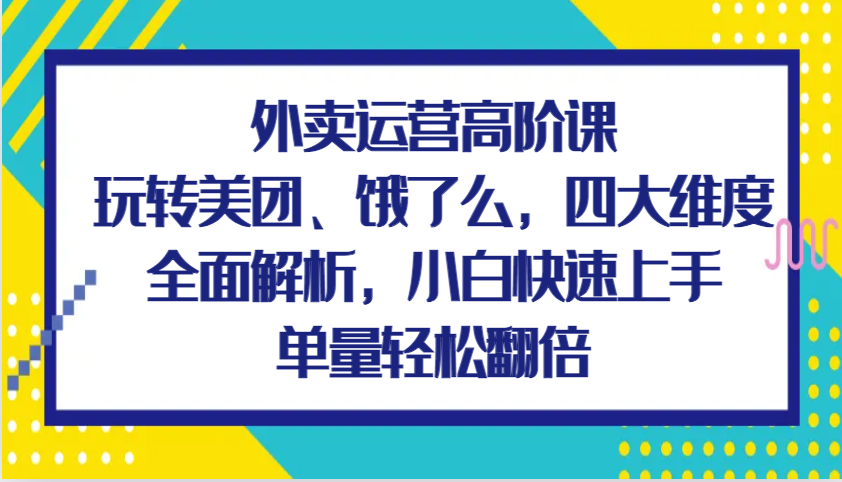 外卖运营高阶课，玩转美团、饿了么，四大维度全面解析，小白快速上手，单量轻松翻倍-甄选网创