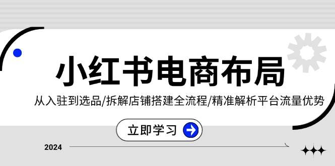 （13513期）小红书电商布局：从入驻到选品/拆解店铺搭建全流程/精准解析平台流量优势-甄选网创