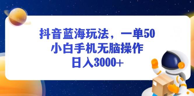 （13507期）抖音蓝海玩法，一单50，小白手机无脑操作，日入3000+-甄选网创