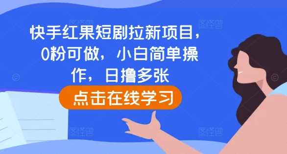 快手红果短剧拉新项目，0粉可做，小白简单操作，日撸多张-甄选网创