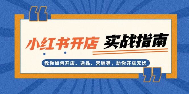 （13520期）小红书开店实战指南：教你如何开店、选品、营销等，助你开店无忧-甄选网创