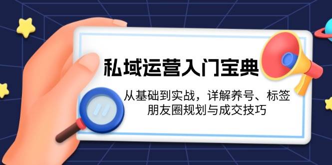 （13519期）私域运营入门宝典：从基础到实战，详解养号、标签、朋友圈规划与成交技巧-甄选网创