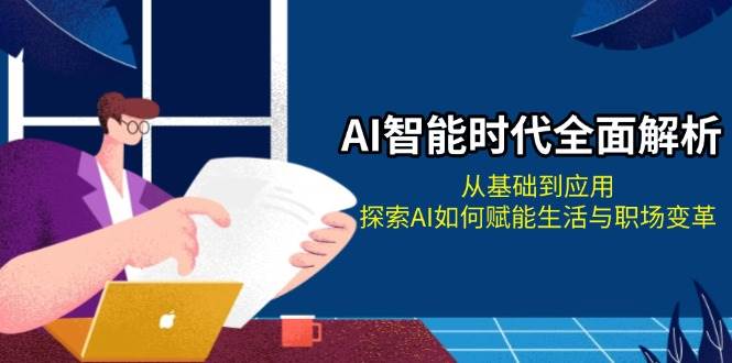 AI智能时代全面解析：从基础到应用，探索AI如何赋能生活与职场变革-甄选网创