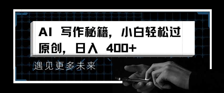 AI写作秘籍，小白轻松过原创，日入 4张【揭秘】-甄选网创