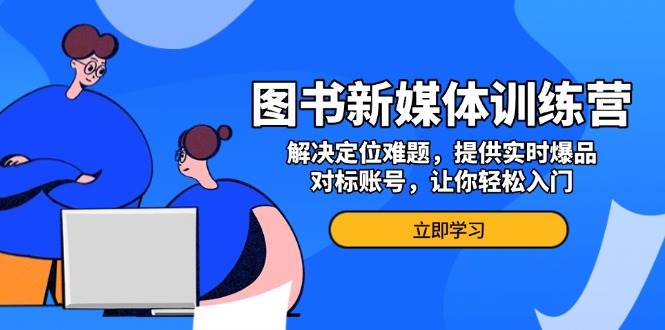 图书新媒体训练营，解决定位难题，提供实时爆品、对标账号，让你轻松入门-甄选网创