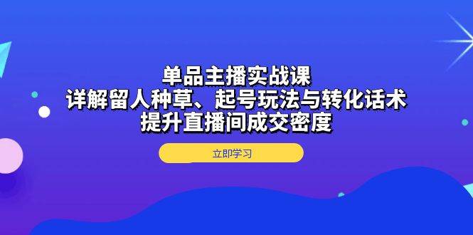 单品主播实战课：详解留人种草、起号玩法与转化话术，提升直播间成交密度-甄选网创