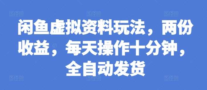 闲鱼虚拟资料玩法，两份收益，每天操作十分钟，全自动发货【揭秘】-甄选网创