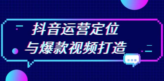 （13548期）抖音运营定位与爆款视频打造：定位运营方向，挖掘爆款选题，提升播放量-甄选网创