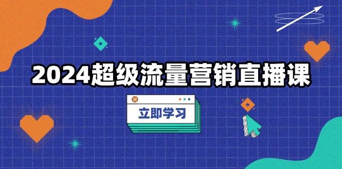 （13558期）2024超级流量营销直播课，低成本打法，提升流量转化率，案例拆解爆款-甄选网创