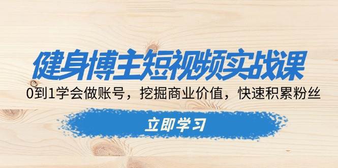 （13557期）健身博主短视频实战课：0到1学会做账号，挖掘商业价值，快速积累粉丝-甄选网创