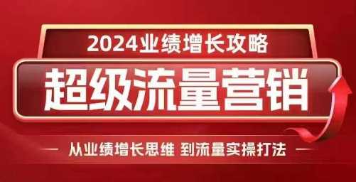 2024超级流量营销，2024业绩增长攻略，从业绩增长思维到流量实操打法-甄选网创