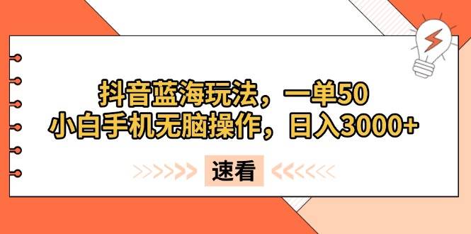 （13565期）抖音蓝海玩法，一单50，小白手机无脑操作，日入3000+-甄选网创