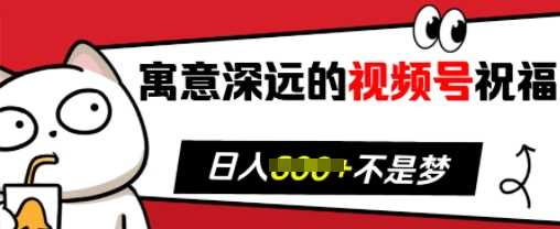 寓意深远的视频号祝福，粉丝增长无忧，带货效果事半功倍，日入多张【揭秘】-甄选网创