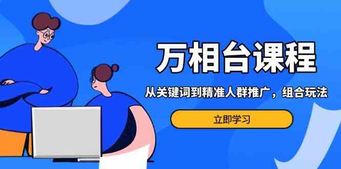 万相台课程：从关键词到精准人群推广，组合玩法高效应对多场景电商营销-甄选网创