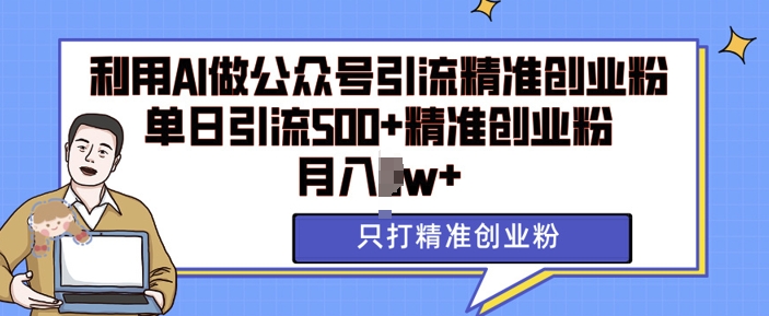 利用AI矩阵做公众号引流精准创业粉，单日引流500+精准创业粉，月入过w【揭秘】-甄选网创