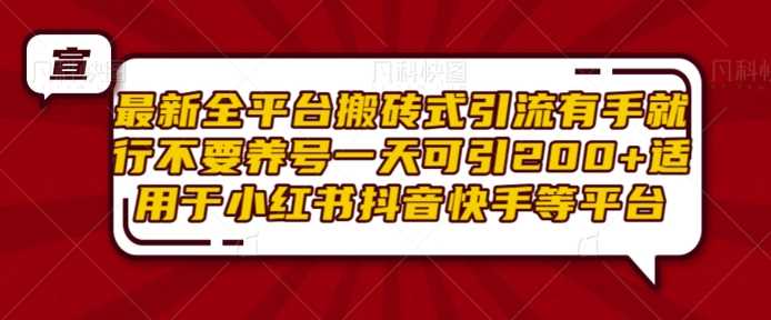 最新全平台搬砖式引流有手就行不要养号一天可引200+项目粉适用于小红书抖音快手等平台-甄选网创