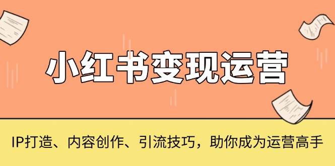 （13609期）小红书变现运营，IP打造、内容创作、引流技巧，助你成为运营高手-甄选网创