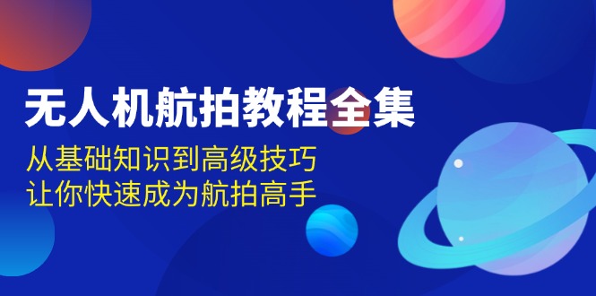 （13596期）无人机-航拍教程全集，从基础知识到高级技巧，让你快速成为航拍高手-甄选网创