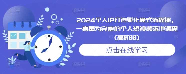 2024个人IP打造孵化模式流程课，一套最为完整的个人短视频落地课程(高阶班)-甄选网创