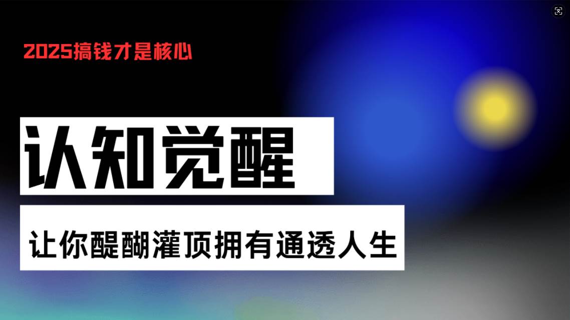 （13620期）认知觉醒，让你醍醐灌顶拥有通透人生，掌握强大的秘密！觉醒开悟课-甄选网创