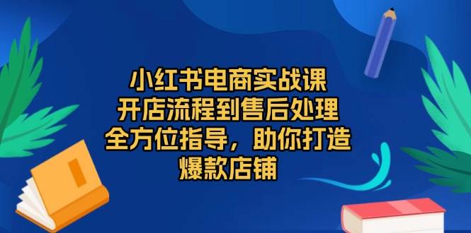 （13616期）小红书电商实战课，开店流程到售后处理，全方位指导，助你打造爆款店铺-甄选网创