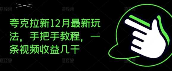 夸克拉新12月最新玩法，手把手教程，一条视频收益几千-甄选网创