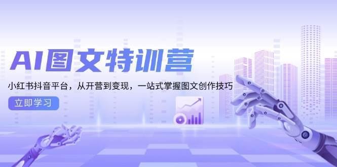 （13628期）AI图文特训营：小红书抖音平台，从开营到变现，一站式掌握图文创作技巧-甄选网创