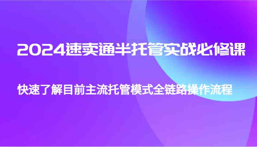 2024速卖通半托管从0到1实战必修课，帮助你快速了解目前主流托管模式全链路操作流程-甄选网创