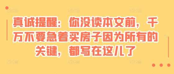 某付费文章：真诚提醒：你没读本文前，千万不要急着买房子因为所有的关键，都写在这儿了-甄选网创