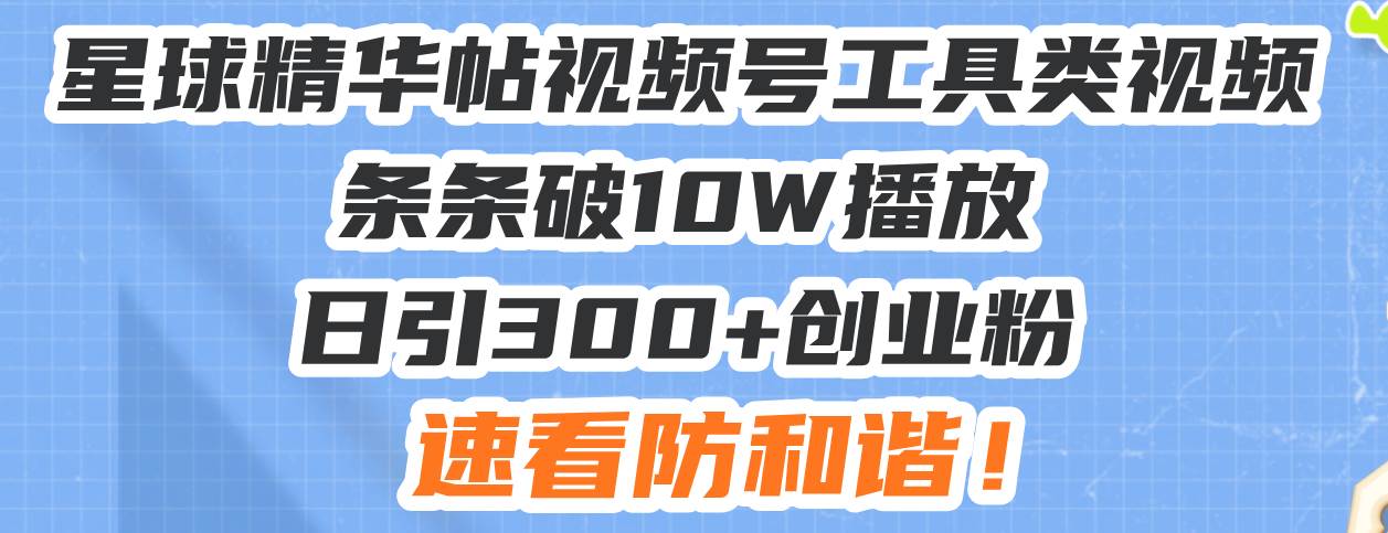 （13643期）星球精华帖视频号工具类视频条条破10W播放日引300+创业粉，速看防和谐！-甄选网创