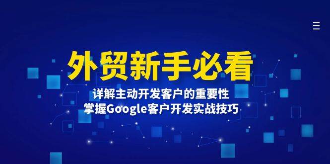 （13645期）外贸新手必看，详解主动开发客户的重要性，掌握Google客户开发实战技巧-甄选网创