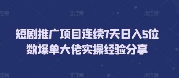 短剧推广项目连续7天日入5位数爆单大佬实操经验分享-甄选网创