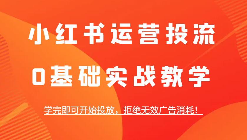 小红书运营投流，0基础实战教学，学完即可开始投放，拒绝无效广告消耗！-甄选网创