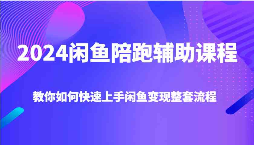 2024闲鱼陪跑辅助课程，教你如何快速上手闲鱼变现整套流程-甄选网创