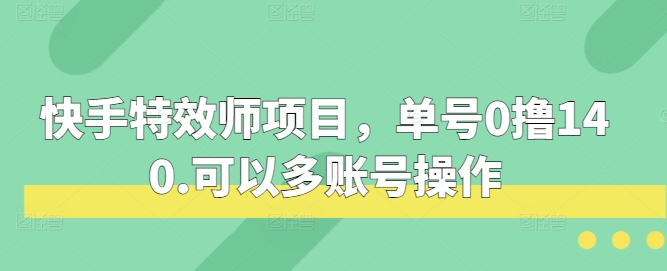 快手特效师项目，单号0撸140，可以多账号操作【揭秘】-甄选网创