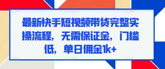 最新快手短视频带货完整实操流程，无需保证金，门槛低，单日佣金1k+-甄选网创