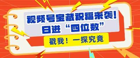 视频号宝藏祝福来袭，粉丝无忧扩张，带货效能翻倍，日进“四位数” 近在咫尺-甄选网创