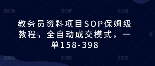 教务员资料项目SOP保姆级教程，全自动成交模式，一单158-398-甄选网创