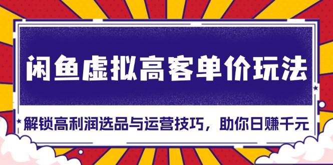 （13661期）闲鱼虚拟高客单价玩法：解锁高利润选品与运营技巧，助你日赚千元！-甄选网创