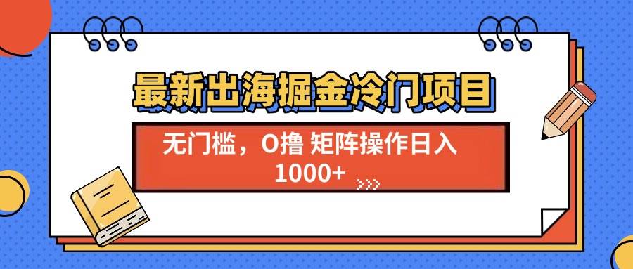 （13672期）最新出海掘金冷门项目，单号日入1000+-甄选网创