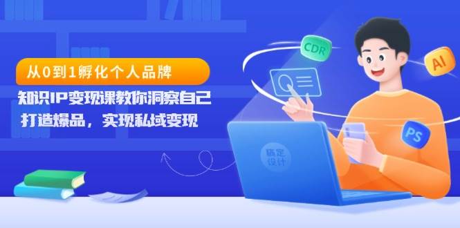 从0到1孵化个人品牌，知识IP变现课教你洞察自己，打造爆品，实现私域变现-甄选网创