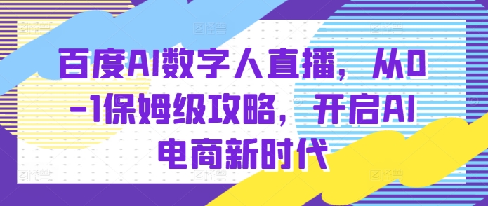 百度AI数字人直播带货，从0-1保姆级攻略，开启AI电商新时代-甄选网创