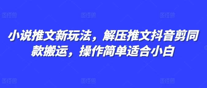 小说推文新玩法，解压推文抖音剪同款搬运，操作简单适合小白-甄选网创