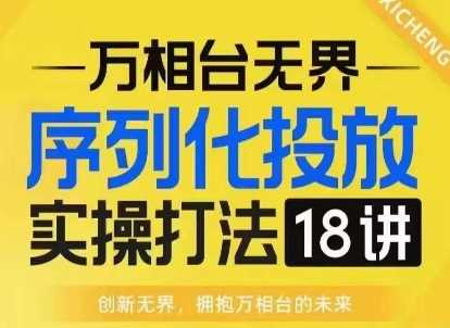 【万相台无界】序列化投放实操18讲线上实战班，淘系电商人的必修课-甄选网创