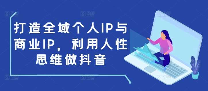 打造全域个人IP与商业IP，利用人性思维做抖音-甄选网创