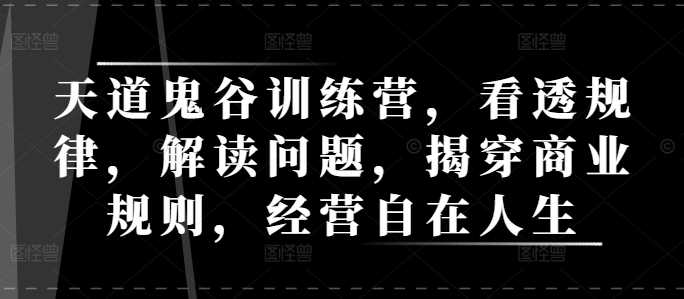 天道鬼谷训练营，看透规律，解读问题，揭穿商业规则，经营自在人生-甄选网创