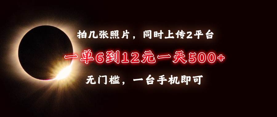 （13712期）拍几张照片，同时上传2平台，一单6到12元，一天轻松500+，无门槛，一台…-甄选网创